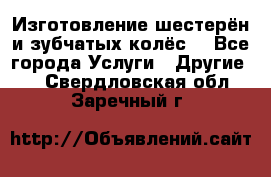 Изготовление шестерён и зубчатых колёс. - Все города Услуги » Другие   . Свердловская обл.,Заречный г.